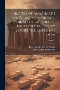 Cover image for Travels of Anacharsis the Younger in Greece, During the Middle of the Fourth Century Before the Christian AEra; Volume 3