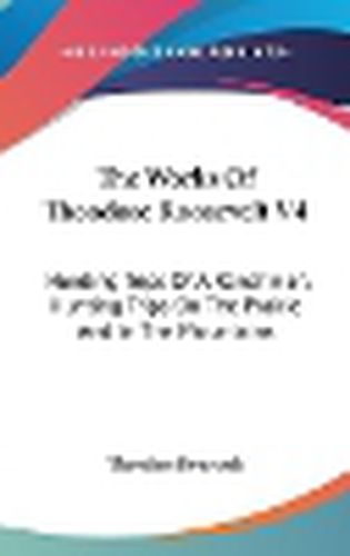 Cover image for The Works of Theodore Roosevelt V4: Hunting Trips of a Ranchman, Hunting Trips on the Prairie and in the Mountains