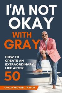 Cover image for I'm Not Okay With Gray: How To Create An Extraordinary Life After 50