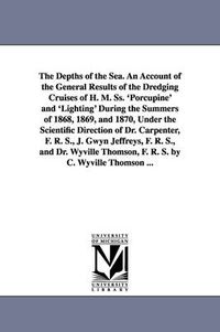 Cover image for The Depths of the Sea. An Account of the General Results of the Dredging Cruises of H. M. Ss. 'Porcupine' and 'Lighting' During the Summers of 1868, 1869, and 1870, Under the Scientific Direction of Dr. Carpenter, F. R. S., J. Gwyn Jeffreys, F. R. S., and Dr.