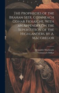 Cover image for The Prophecies of the Brahan Seer, Coinneach Odhar Fiosaiche. With an Appendix On the Superstition of the Highlanders, by A. Macgregor