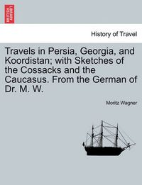 Cover image for Travels in Persia, Georgia, and Koordistan; With Sketches of the Cossacks and the Caucasus. from the German of Dr. M. W. Vol. I