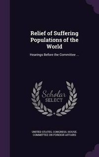 Cover image for Relief of Suffering Populations of the World: Hearings Before the Committee ...