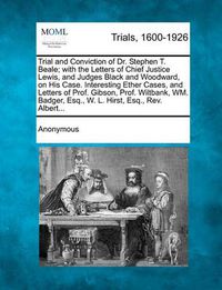 Cover image for Trial and Conviction of Dr. Stephen T. Beale; With the Letters of Chief Justice Lewis, and Judges Black and Woodward, on His Case. Interesting Ether Cases, and Letters of Prof. Gibson, Prof. Wiltbank, Wm. Badger, Esq., W. L. Hirst, Esq., Rev. Albert...