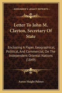 Cover image for Letter to John M. Clayton, Secretary of State: Enclosing a Paper, Geographical, Political, and Commercial, on the Independent Oriental Nations (1849)