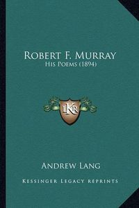 Cover image for Robert F. Murray Robert F. Murray: His Poems (1894) His Poems (1894)