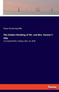 Cover image for The Golden Wedding of Mr. and Mrs. Darwin T. Hills: at Crawfordsville, Indiana, Nov. 18, 1878