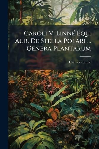 Cover image for Caroli V. Linn Equ. Aur. de Stella Polari ... Genera Plantarum: Eorumque Characteres Naturales Secundum Numerum, Figuram, Situm, Et Proportionem Omnium Fructificationis Partium