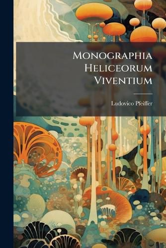 Cover image for Monographia Heliceorum Viventium: Sistens Descriptiones Systematicas Et Criticas Omnium Huius Familiae Generum Et Specierum Hodie Cognitarum