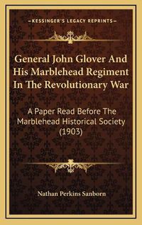 Cover image for General John Glover and His Marblehead Regiment in the Revolutionary War: A Paper Read Before the Marblehead Historical Society (1903)