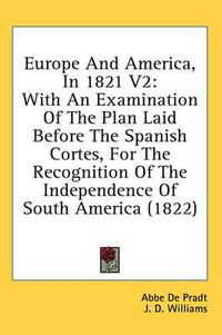 Cover image for Europe and America, in 1821 V2: With an Examination of the Plan Laid Before the Spanish Cortes, for the Recognition of the Independence of South America (1822)