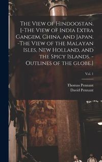 Cover image for The View of Hindoostan. [-The View of India Extra Gangem, China, and Japan. -The View of the Malayan Isles, New Holland, and the Spicy Islands. -Outlines of the Globe.]; Vol. 1