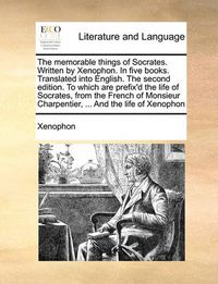 Cover image for The Memorable Things of Socrates. Written by Xenophon. in Five Books. Translated Into English. the Second Edition. to Which Are Prefix'd the Life of Socrates, from the French of Monsieur Charpentier, ... and the Life of Xenophon