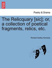 Cover image for The Relicquary [Sic]; Or, a Collection of Poetical Fragments, Relics, Etc.