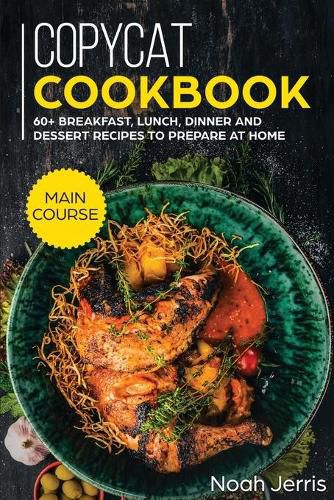 Copycat Recipes: MAIN COURSE - 60+ Breakfast, Lunch, Dinner and Dessert Recipes to Prepare at Home