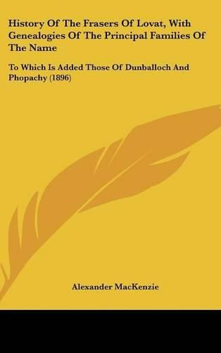 History of the Frasers of Lovat, with Genealogies of the Principal Families of the Name: To Which Is Added Those of Dunballoch and Phopachy (1896)