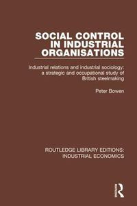 Cover image for Social Control in Industrial Organisations: Industrial Relations and Industrial Sociology: A Strategic and Occupational Study of British Steelmaking