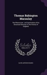 Cover image for Thomas Babington Macaulay: The Rhetorician: An Examination of His Structural Devices in the History of England