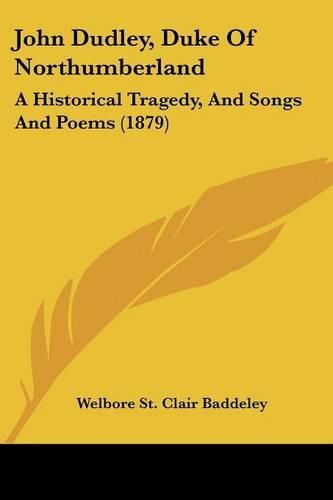 Cover image for John Dudley, Duke of Northumberland: A Historical Tragedy, and Songs and Poems (1879)