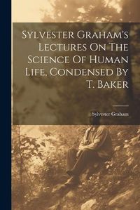 Cover image for Sylvester Graham's Lectures On The Science Of Human Life, Condensed By T. Baker