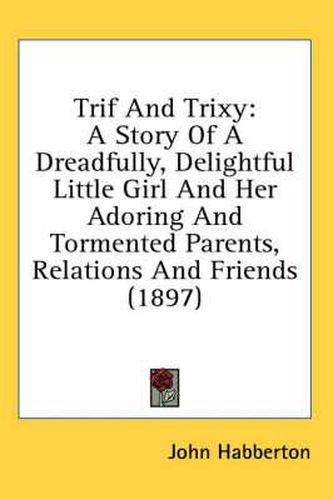 Trif and Trixy: A Story of a Dreadfully, Delightful Little Girl and Her Adoring and Tormented Parents, Relations and Friends (1897)