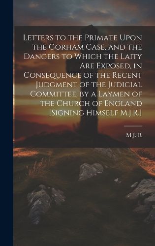 Cover image for Letters to the Primate Upon the Gorham Case, and the Dangers to Which the Laity Are Exposed, in Consequence of the Recent Judgment of the Judicial Committee, by a Laymen of the Church of England [Signing Himself M.J.R.]