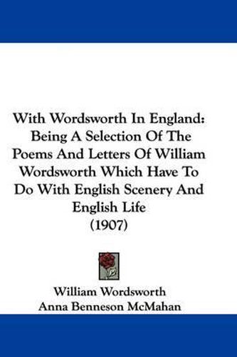 Cover image for With Wordsworth in England: Being a Selection of the Poems and Letters of William Wordsworth Which Have to Do with English Scenery and English Life (1907)