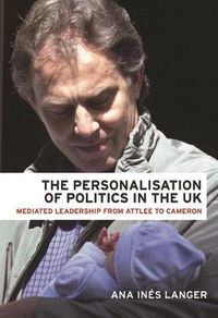 Cover image for The Personalisation of Politics in the UK: Mediated Leadership from Attlee to Cameron