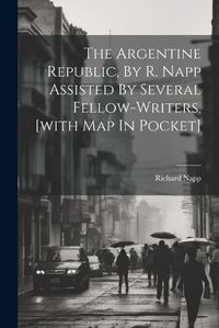 Cover image for The Argentine Republic, By R. Napp Assisted By Several Fellow-writers. [with Map In Pocket]