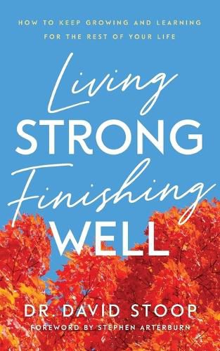 Living Strong, Finishing Well - How to Keep Growing and Learning for the Rest of Your Life