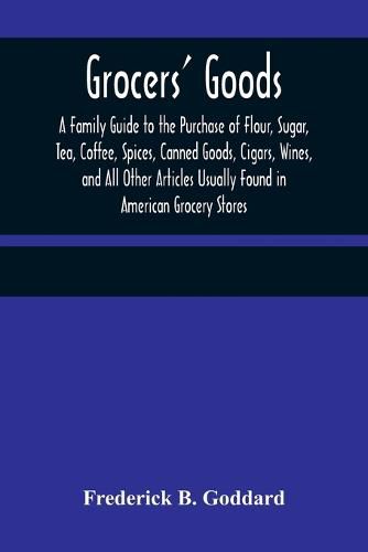 Cover image for Grocers' Goods; A Family Guide to the Purchase of Flour, Sugar, Tea, Coffee, Spices, Canned Goods, Cigars, Wines, and All Other Articles Usually Found in American Grocery Stores