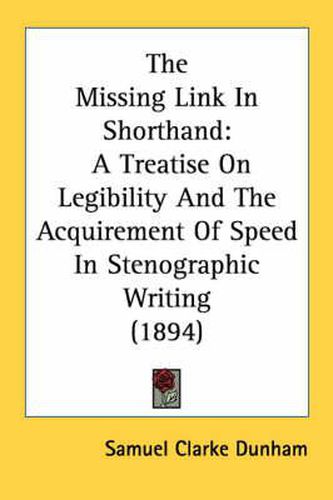 Cover image for The Missing Link in Shorthand: A Treatise on Legibility and the Acquirement of Speed in Stenographic Writing (1894)