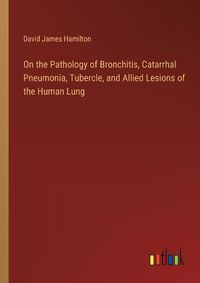 Cover image for On the Pathology of Bronchitis, Catarrhal Pneumonia, Tubercle, and Allied Lesions of the Human Lung