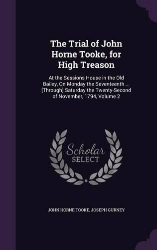 The Trial of John Horne Tooke, for High Treason: At the Sessions House in the Old Bailey, on Monday the Seventeenth ... [Through] Saturday the Twenty-Second of November, 1794, Volume 2