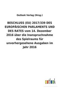 Cover image for BESCHLUSS (EU) 2017/339 DES EUROPAEISCHEN PARLAMENTS UND DES RATES vom 14. Dezember 2016 uber die Inanspruchnahme des Spielraums fur unvorhergesehene Ausgaben im Jahr 2016