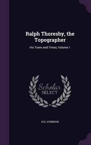 Ralph Thoresby, the Topographer: His Town and Times, Volume 1