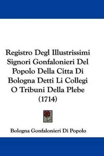 Cover image for Registro Degl Illustrissimi Signori Gonfalonieri del Popolo Della Citta Di Bologna Detti Li Collegi O Tribuni Della Plebe (1714)