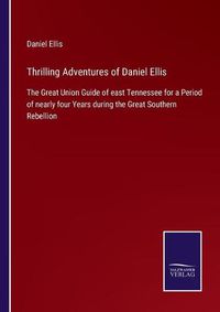 Cover image for Thrilling Adventures of Daniel Ellis: The Great Union Guide of east Tennessee for a Period of nearly four Years during the Great Southern Rebellion