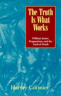 Cover image for The Truth Is What Works: William James, Pragmatism, and the Seed of Death