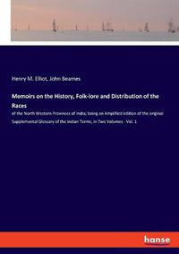 Cover image for Memoirs on the History, Folk-lore and Distribution of the Races: of the North Western Provinces of India; being an Amplified edition of the original Supplemental Glossary of the Indian Terms, in Two Volumes - Vol. 1