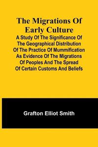 Cover image for The migrations of early culture; A study of the significance of the geographical distribution of the practice of mummification as evidence of the migrations of peoples and the spread of certain customs and beliefs