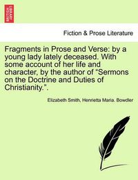 Cover image for Fragments in Prose and Verse: By a Young Lady Lately Deceased. with Some Account of Her Life and Character, by the Author of  Sermons on the Doctrine and Duties of Christianity..