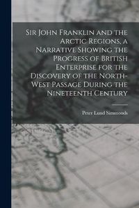 Cover image for Sir John Franklin and the Arctic Regions, a Narrative Showing the Progress of British Enterprise for the Discovery of the North-West Passage During the Nineteenth Century