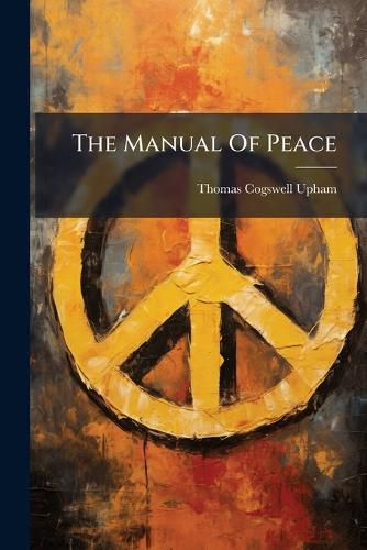 Cover image for The Manual of Peace: Embracing I, Evils and Remedies of War, II, Suggestions on the Law of Nations, III, Considerations of a Congress of Nations