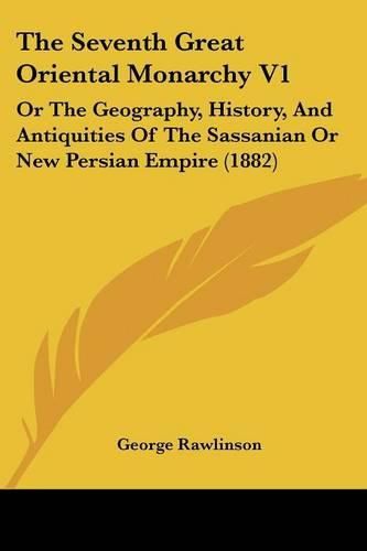 The Seventh Great Oriental Monarchy V1: Or the Geography, History, and Antiquities of the Sassanian or New Persian Empire (1882)