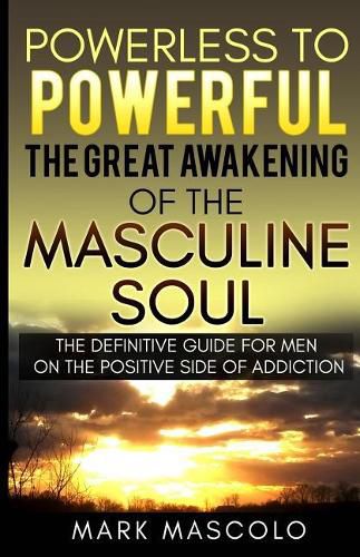 Cover image for Powerless to Powerful, the Great Awakening of the Masculine Soul: The Definitive Guide for Men on the Positive Side of Addiction