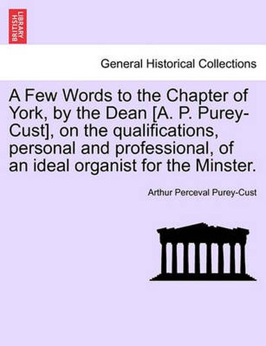 Cover image for A Few Words to the Chapter of York, by the Dean [A. P. Purey-Cust], on the Qualifications, Personal and Professional, of an Ideal Organist for the Minster.