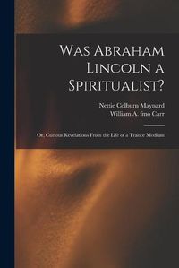 Cover image for Was Abraham Lincoln a Spiritualist?: or, Curious Revelations From the Life of a Trance Medium