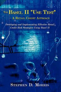 Cover image for The Basel II  Use Test  - A Retail Credit Approach: Developing and Implementing Effective Retail Credit Risk Strategies Using Basel II