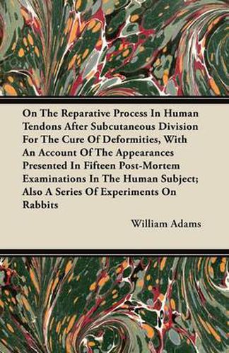 Cover image for On The Reparative Process In Human Tendons After Subcutaneous Division For The Cure Of Deformities, With An Account Of The Appearances Presented In Fifteen Post-Mortem Examinations In The Human Subject; Also A Series Of Experiments On Rabbits